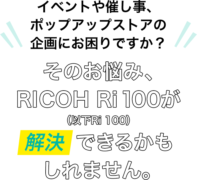 イベントや催し事、ポップアップストアの企画にお困りですか？そのお悩み、RICOH Ri100（以下Ri100）が解決できるかもしれません。