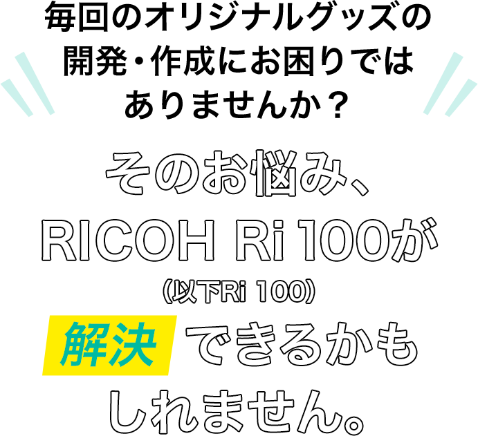 毎回のオリジナルグッズの開発・作成にお困りではありませんか？そのお悩み、RICOH Ri100（以下Ri100）が解決できるかもしれません。