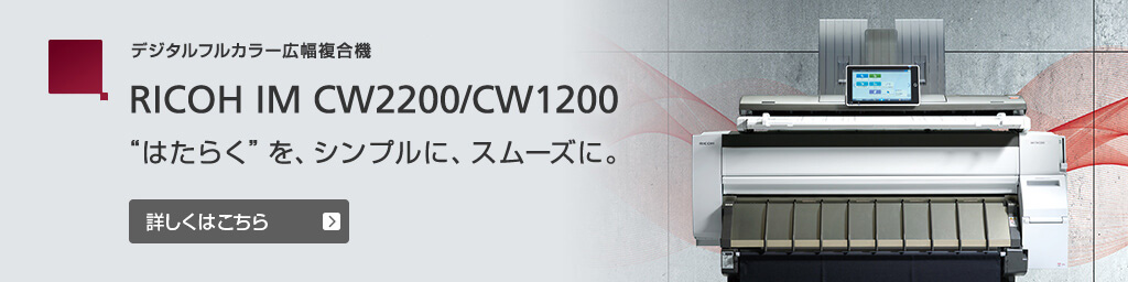 画像：デジタルフルカラー広幅複合機 RICOH IM CW2200/CW1200 “はたらく”を、シンプルに、スムーズに。 詳しくはこちら