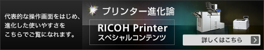 プリンター進化論。RICOH Printer スペシャルコンテンツ 代表的な操作画面をはじめ、進化した使いやすさをこちらでご覧になれます。