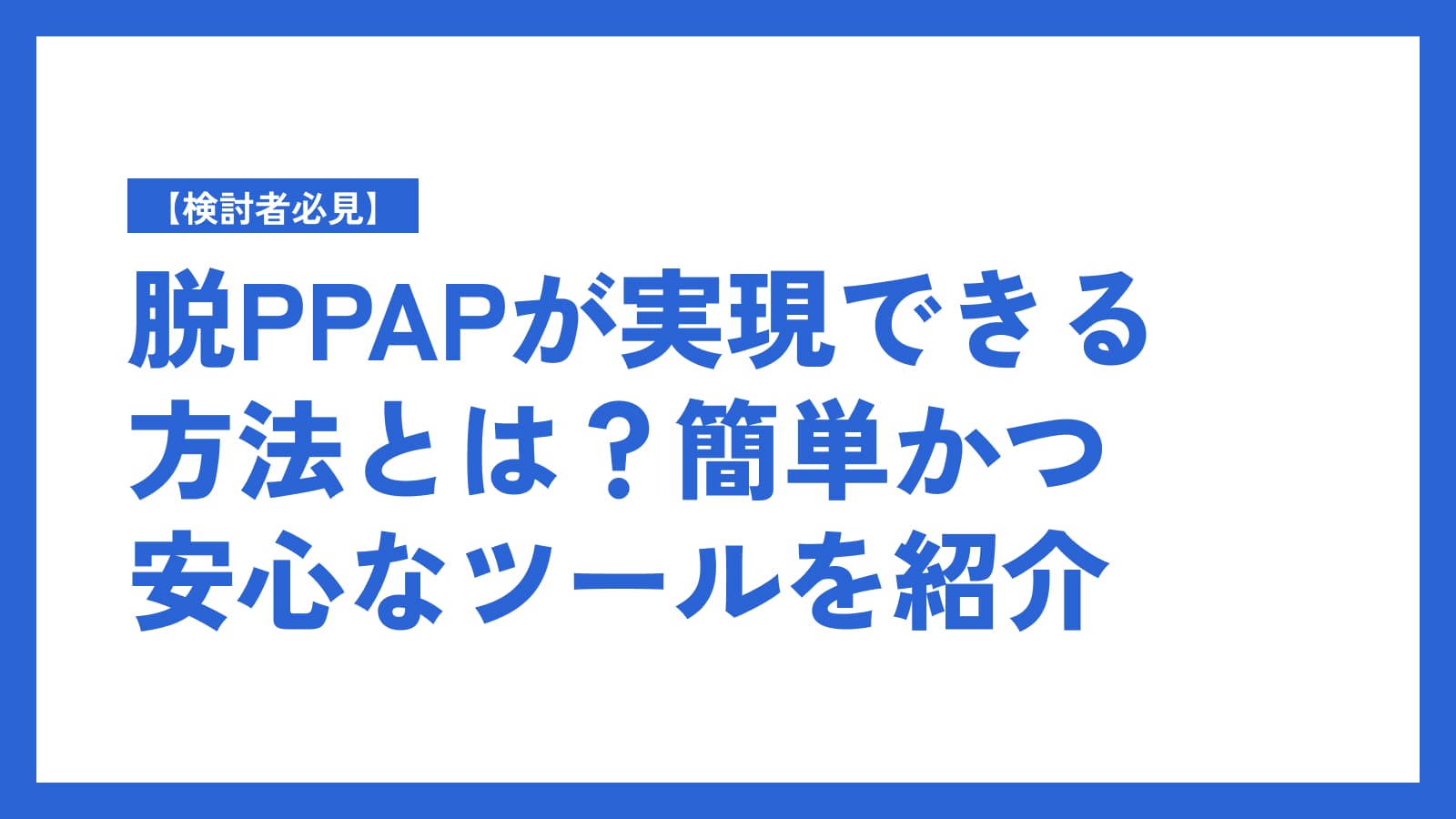 【検討者必見】脱PPAPが実現できる方法とは？簡単かつ安心なツールを紹介