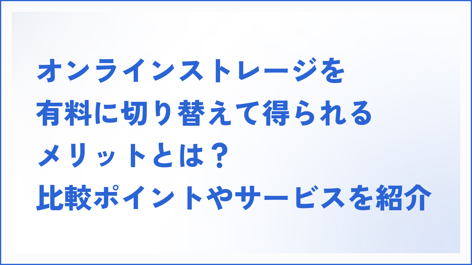 オンラインストレージを有料に切り替えて得られるメリットとは？比較ポイントやサービスを紹介