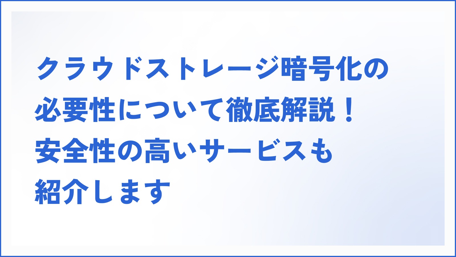 クラウドストレージ暗号化の必要性について徹底解説！安全性の高いサービスも紹介します