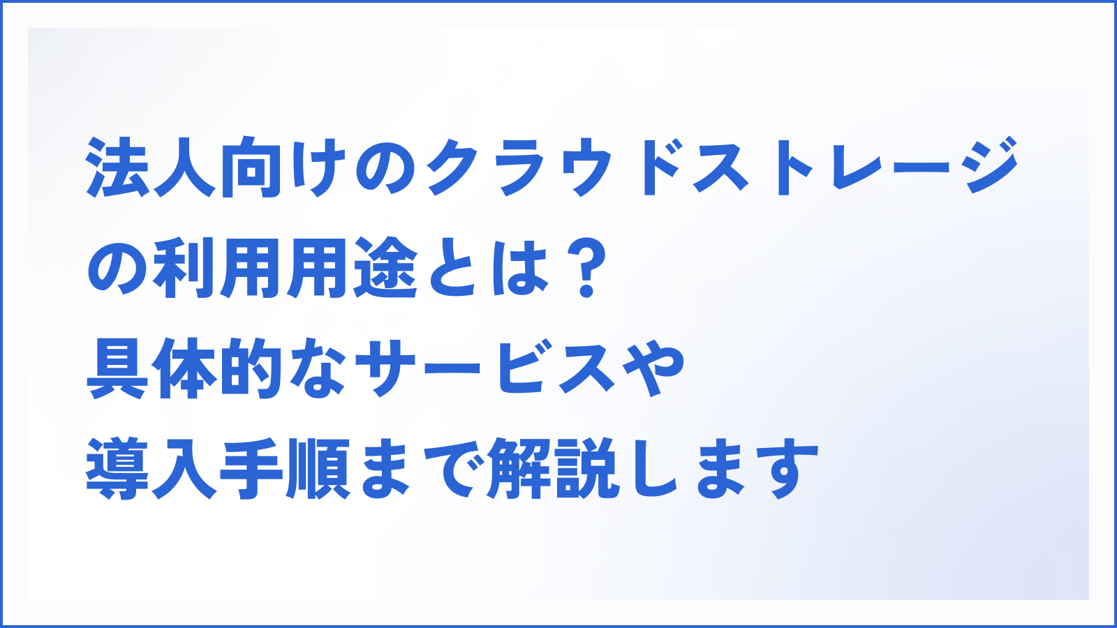 法人向けのクラウドストレージの利用用途とは？具体的なサービスや導入手順まで解説します