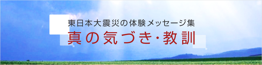 東日本大震災 体験メッセージ集「真の気づき・教訓」