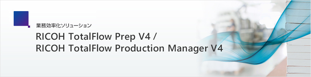 印刷向け業務効率化ソリューション　RICOH TotalFlow Prep V4/TotalFlow_Production Manager V4 『RICOH TotalFlow Prep V4』で編集・設定したジョブは『RICOH TotalFlow Production Manager V4』に投入することが可能。『RICOH TotalFlow Production Manager V4』でジョブ/プリンターを一元管理し、『RICOH Pro』シリーズを有効活用できます。