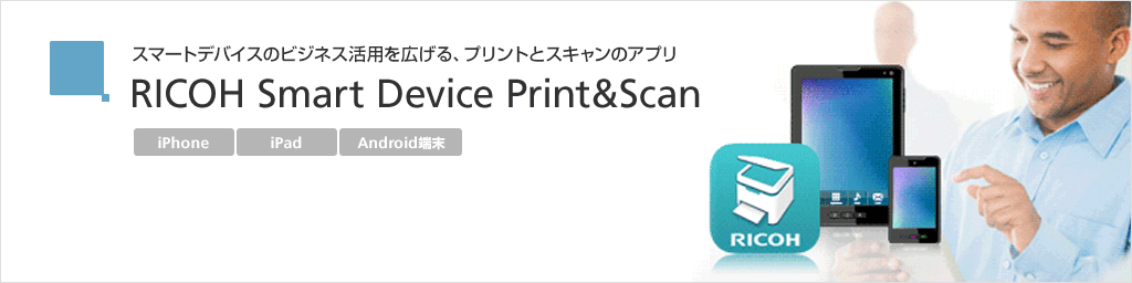 スマートデバイスのビジネス活用を広げる、プリントとスキャンのアプリ RICOH Smart Device Print&Scan
