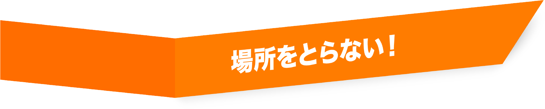 場所をとらない！