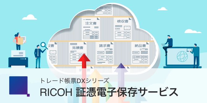 トレード帳票DXシリーズ クラウド型証憑書類保存サービス RICOH 証憑電子保存サービス 様々な証憑をひとまとめに。手軽に手間なく始められる電子保存サービス。