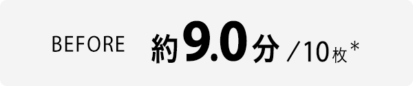 BEFORE 約9.0分＊/10枚 ＊RICOH IM C3000(前身機)を使用。リコー調べ。