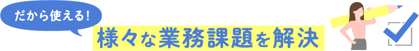 様々な業務課題を解決