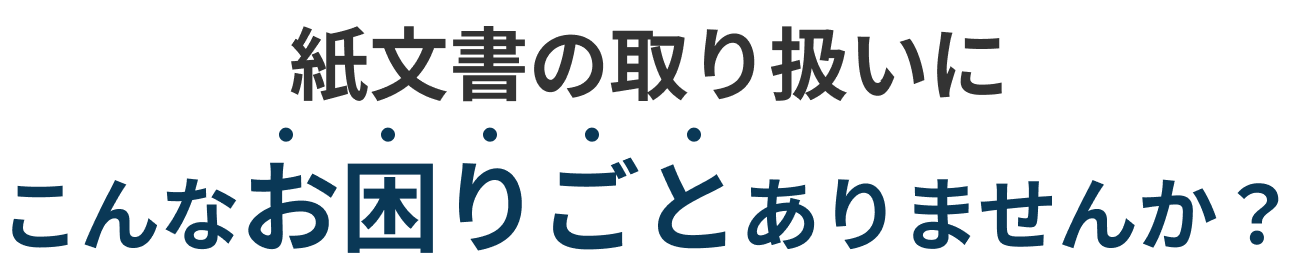 紙文書の取り扱いにこんなお困りごとありませんか？