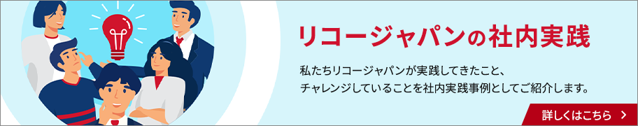 リコージャパンの社内実践。私たちリコージャパンが実践してきたこと、チェレンジしていることを社内実践事例としてご紹介します。詳しくはこちら