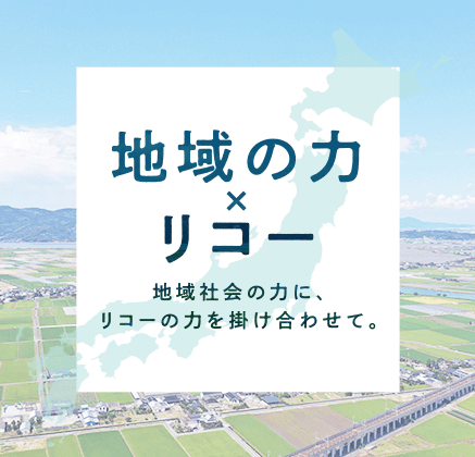 地域の力×リコー 地域社会の力に、リコーの力を掛け合わせて。