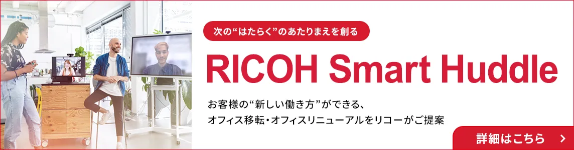 次の”はたらく”のあたりまえを創る RICOH Smart Huddle お客様の”新しい働き方”ができる、オフィス移転・オフィスリニューアルをリコーがご提案 詳細はこちら