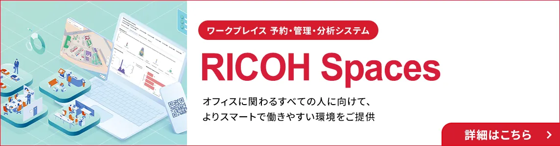 ワークプレイス 予約・管理・分析システム RICOH Spaces オフィスに関わるすべての人に向けて、よりスマートで働きやすい環境をご提供 詳細はこちら