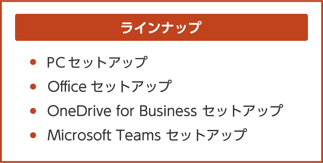 ラインナップ PCセットアップ Microsoft 365 セットアップ OneDrive for Business セットアップ Microsoft Teams セットアップ