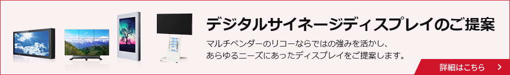 デジタルサイネージディスプレイのご提案。マルチベンダーのリコーならではの強みを活かし、あらゆるニーズにあったディスプレイをご提案します。詳細はこちら