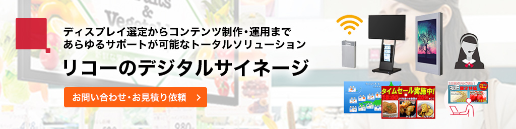 ディスプレイ選定からコンテンツ制作・運用まであらゆるサポートが可能なトータルソリューション。リコーのデジタルサイネージ。お問い合わせ、お見積り依頼はこちら