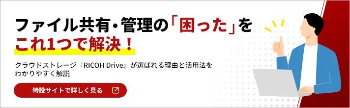 ファイル共有・管理の「困った」をこれ1つで解決！ クラウドストレージ「RICOH Drive」が選ばれる理由と活用法をわかりやすく解説 特設サイトで詳しく見る