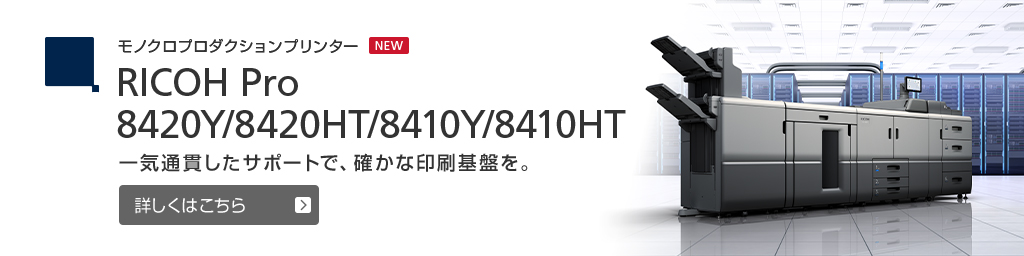 リンク：モノクロプロダクションプリンター RICOH Pro 8420Y/8420HT/8410Y/8410HT 一気通貫したサポートで、確かな印刷基盤を。詳しくはこちら