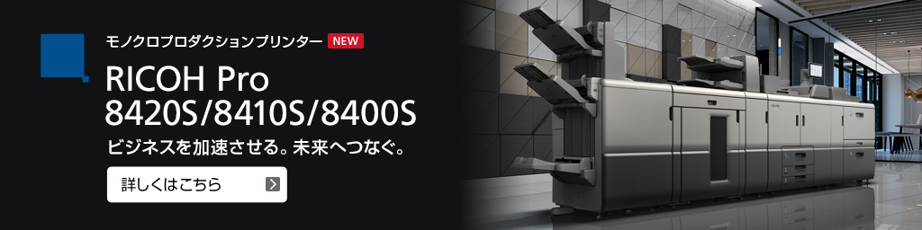 リンク：モノクロプロダクションプリンター RICOH Pro 8420S/8410S/8400S ビジネスを加速させる。未来へつなぐ。詳しくはこちら