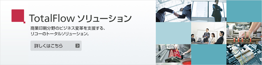 リンク：TotalFlow ソリューション 商業印刷分野のビジネス変革を支援する、リコーのトータルソリューション。詳しくはこちら