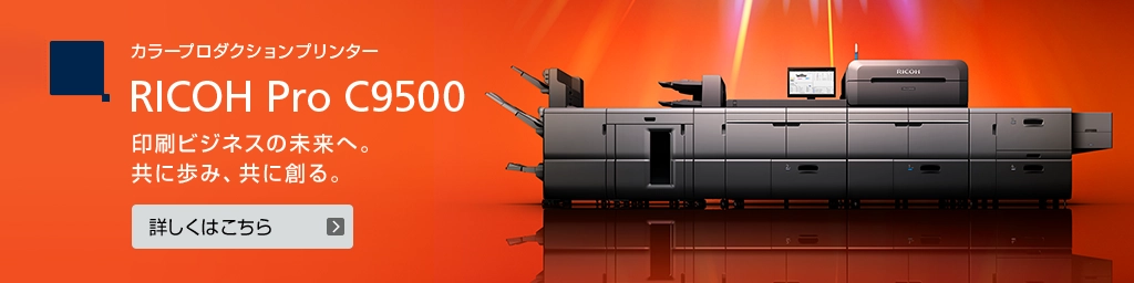 カラープロダクションプリンター RICOH Pro C9500 印刷ビジネスの未来へ。共に歩み、共に創る。