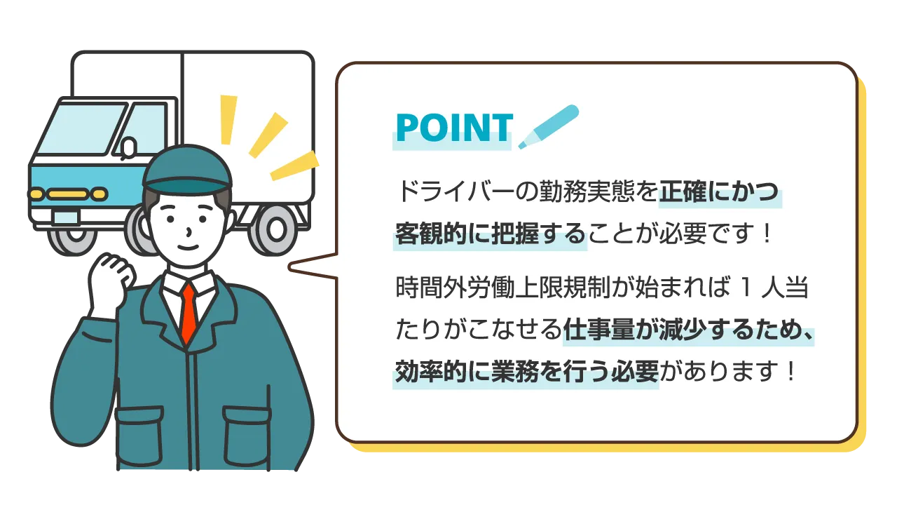 ドライバーの勤務実態を正確にかつ客観的に把握することが必要です！時間外労働上限規制が始まれば1人当たりがこなせる仕事量が減少するため、効率的に業務を行う必要があります！
