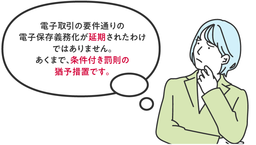 電子取引の要件通りの電子保存義務化が延期されたわけではありません。あくまで、条件付き罰則の猶予措置です。