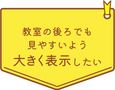 教室の後ろでも見やすいよう大きく表示したい