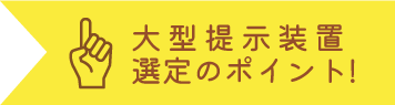 大型提示装置選定のポイント!