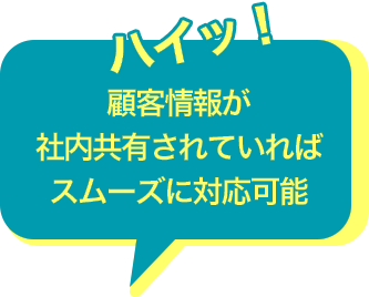 ハイッ！顧客情報が社内共有されていればスムーズに対応可能