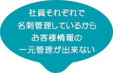 社員それぞれで名刺管理しているからお客様情報の一元管理が出来ない