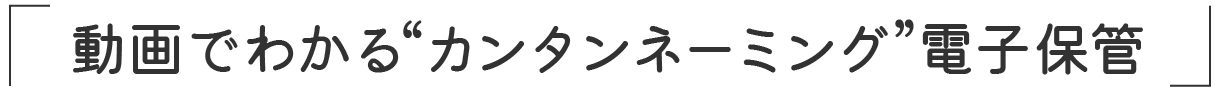 「動画でわかる“カンタンネーミング”電子保管」
