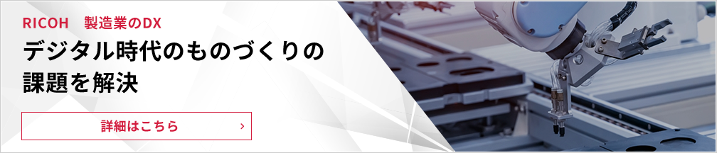 RICOH 製造業のDX・デジタル時代のものづくりの課題を解決｜製造業のDXについて詳しく見る