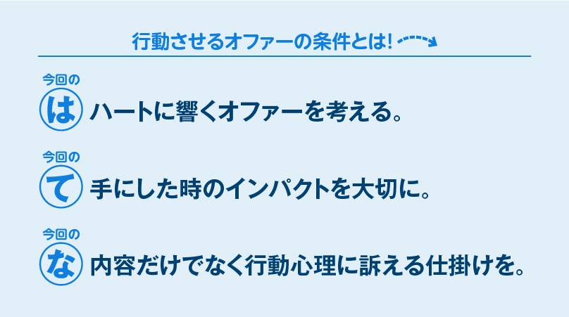 ハートに響くオファーを考える。手にした時のインパクトを大切に。内容だけでなく行動心理に訴える仕掛けを