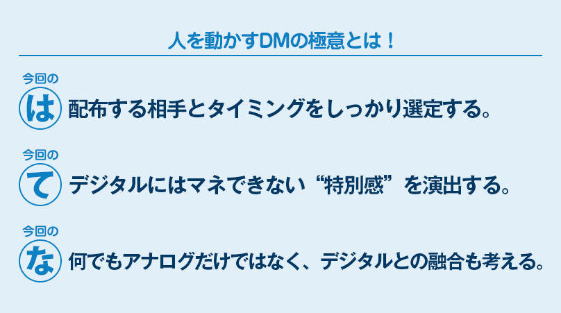 配布する相手とタイミングをしっかり選定する。デジタルにはマネできない“特別感”を演出する。何でもアナログだけではなく、デジタルとの融合も考える。