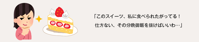 そのスイーツ、私に食べられたがってる！仕方ない、その分晩御飯を抜けばいいわ…。