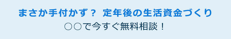 まさか手付かず？定年後の生活資金づくり。○○で今すぐ無料相談！
